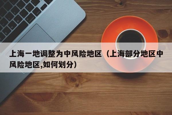上海一地调整为中风险地区(上海部分地区中风险地区,如何划分)
