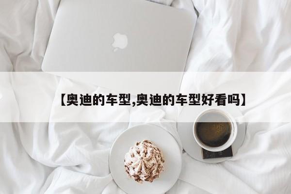 【奥迪的车型,奥迪的车型好看吗】