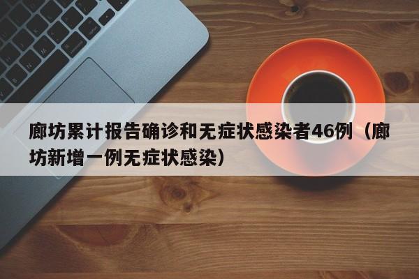 廊坊累计报告确诊和无症状感染者46例（廊坊新增一例无症状感染）