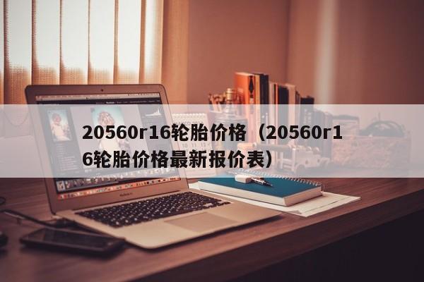 20560r16轮胎价格（20560r16轮胎价格最新报价表）