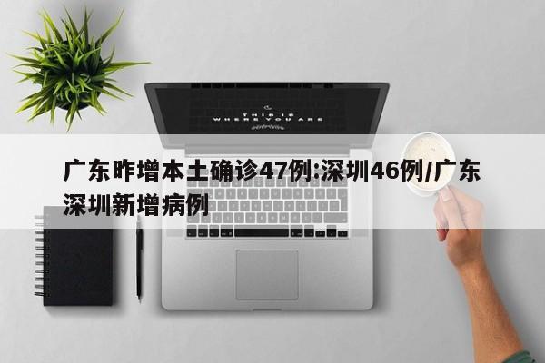 广东昨增本土确诊47例:深圳46例/广东深圳新增病例