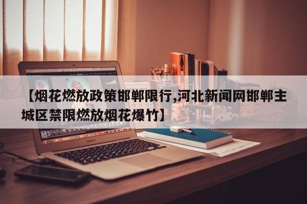 【烟花燃放政策邯郸限行,河北新闻网邯郸主城区禁限燃放烟花爆竹】