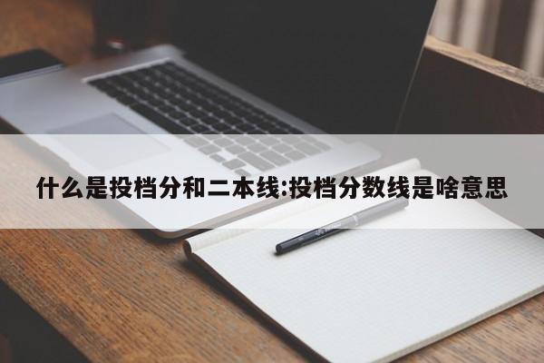 什么是投档分和二本线:投档分数线是啥意思