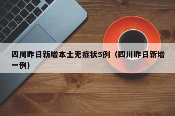 四川昨日新增本土无症状5例（四川昨日新增一例）