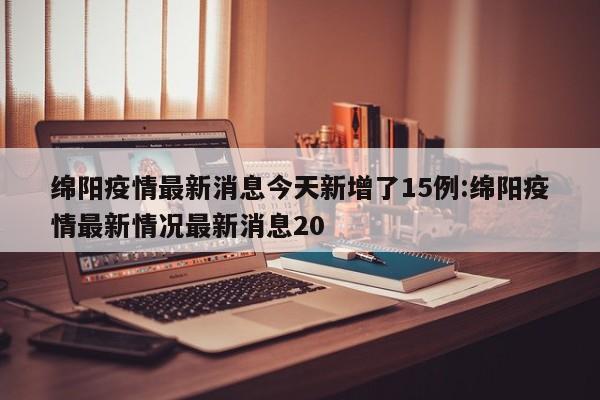绵阳疫情最新消息今天新增了15例:绵阳疫情最新情况最新消息20