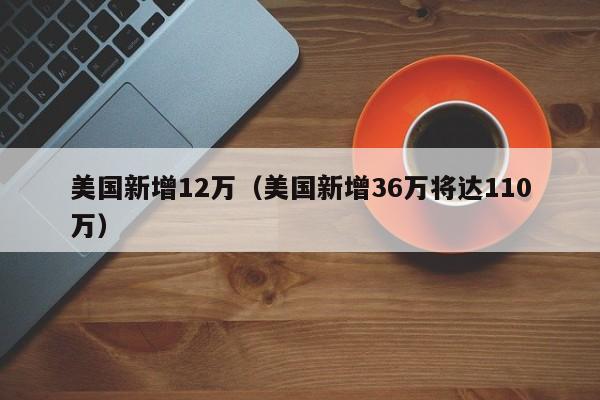 美国新增12万（美国新增36万将达110万）