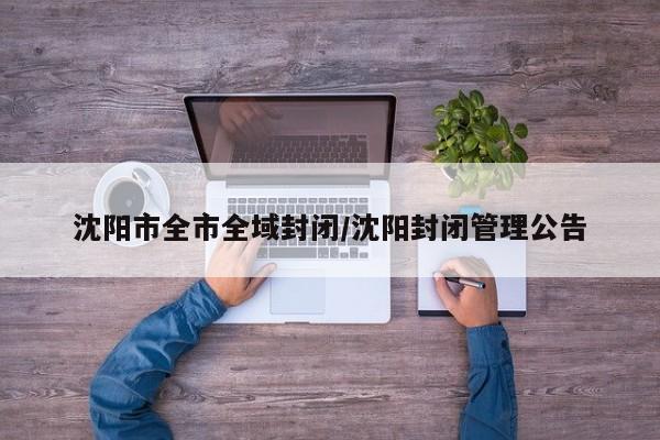 沈阳市全市全域封闭/沈阳封闭管理公告