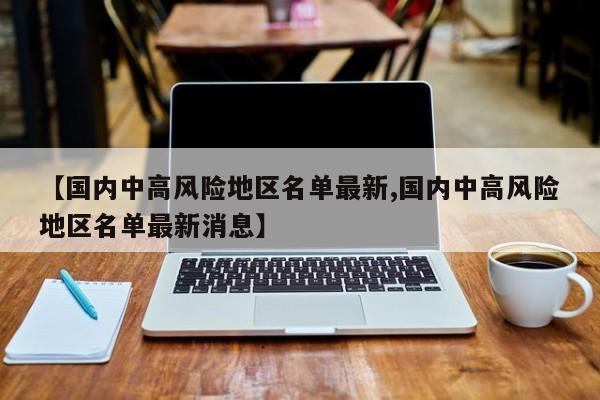 【国内中高风险地区名单最新,国内中高风险地区名单最新消息】