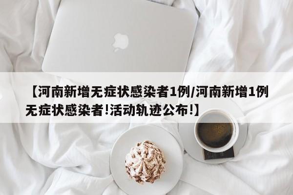 【河南新增无症状感染者1例/河南新增1例无症状感染者!活动轨迹公布!】