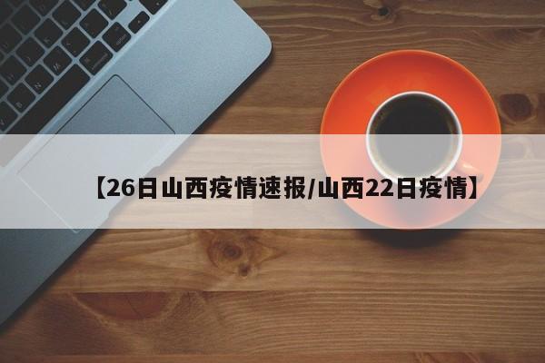 【26日山西疫情速报/山西22日疫情】