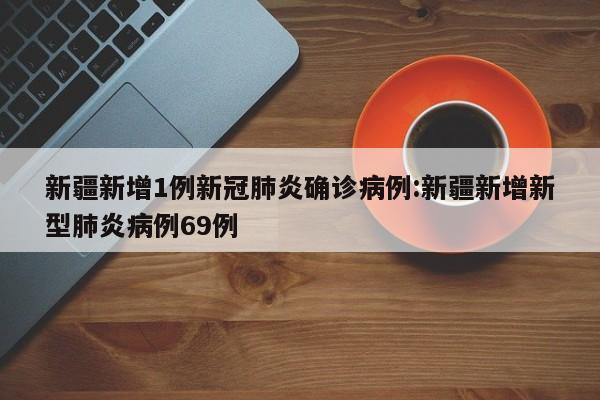 新疆新增1例新冠肺炎确诊病例:新疆新增新型肺炎病例69例