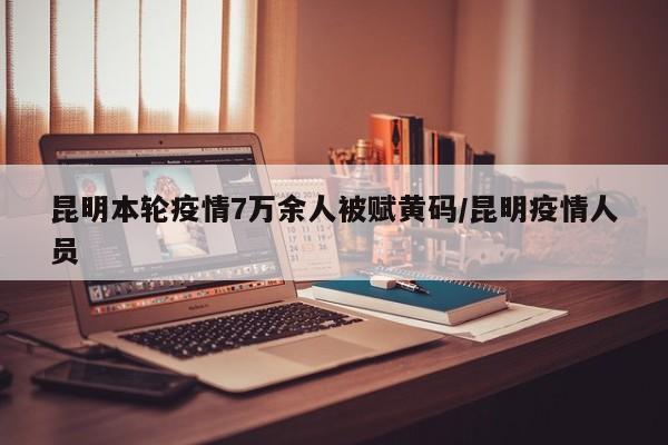 昆明本轮疫情7万余人被赋黄码/昆明疫情人员