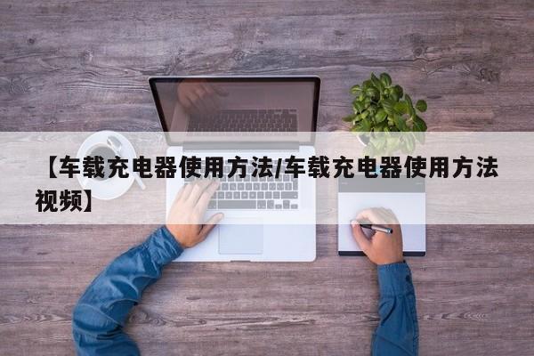 【车载充电器使用方法/车载充电器使用方法视频】