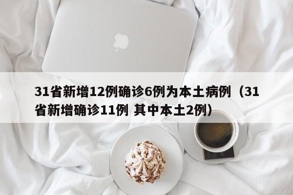 31省新增12例确诊6例为本土病例（31省新增确诊11例 其中本土2例）