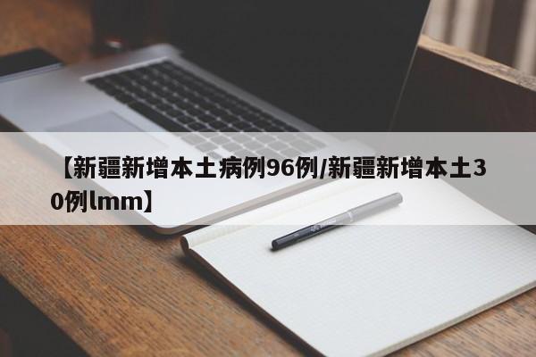 【新疆新增本土病例96例/新疆新增本土30例lmm】
