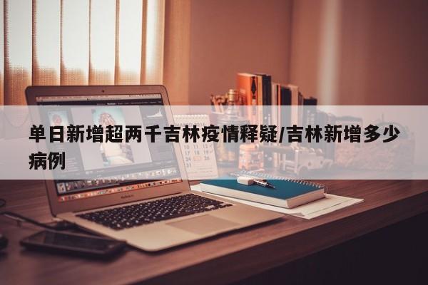 单日新增超两千吉林疫情释疑/吉林新增多少病例