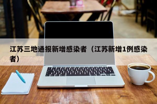 江苏三地通报新增感染者（江苏新增1例感染者）