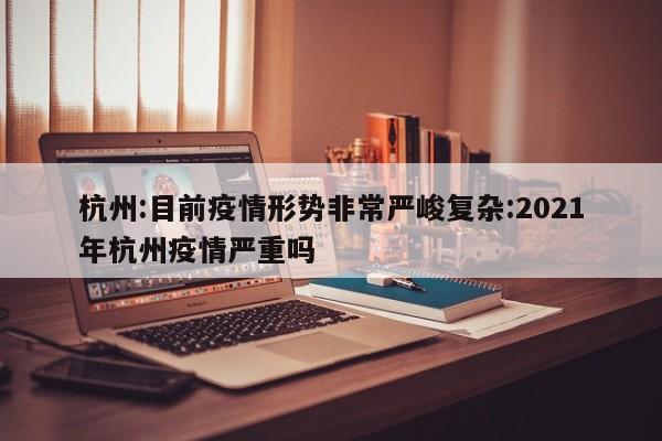 杭州:目前疫情形势非常严峻复杂:2021年杭州疫情严重吗