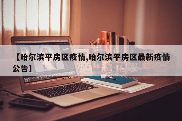 【哈尔滨平房区疫情,哈尔滨平房区最新疫情公告】