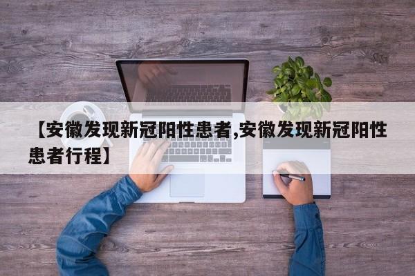 【安徽发现新冠阳性患者,安徽发现新冠阳性患者行程】