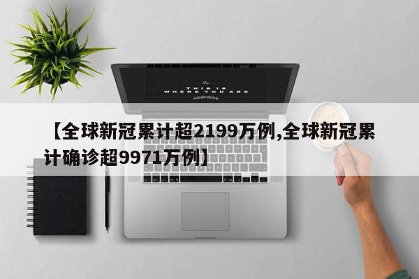 【全球新冠累计超2199万例,全球新冠累计确诊超9971万例】