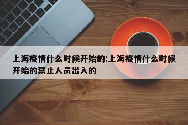 上海疫情什么时候开始的:上海疫情什么时候开始的禁止人员出入的