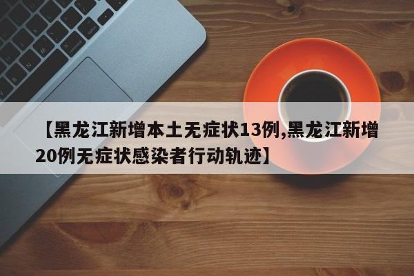 【黑龙江新增本土无症状13例,黑龙江新增20例无症状感染者行动轨迹】