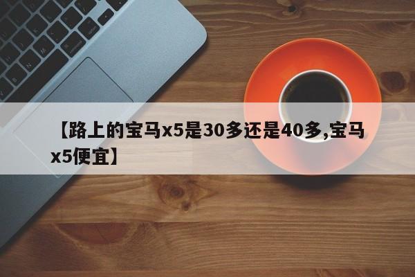 【路上的宝马x5是30多还是40多,宝马x5便宜】