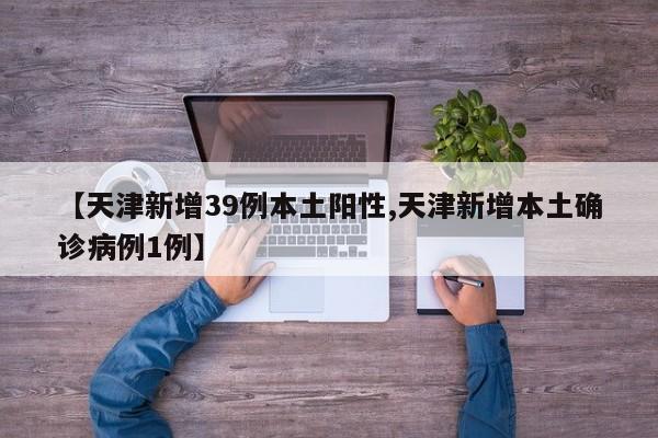 【天津新增39例本土阳性,天津新增本土确诊病例1例】