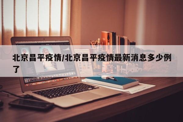 北京昌平疫情/北京昌平疫情最新消息多少例了
