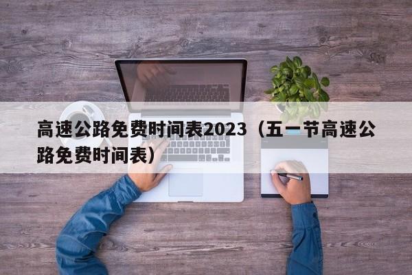 高速公路免费时间表2023（五一节高速公路免费时间表）