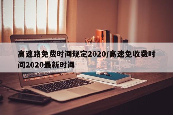 高速路免费时间规定2020/高速免收费时间2020最新时间