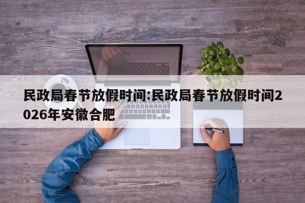民政局春节放假时间:民政局春节放假时间2026年安徽合肥