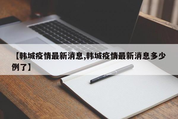 【韩城疫情最新消息,韩城疫情最新消息多少例了】