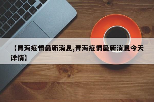 【青海疫情最新消息,青海疫情最新消息今天详情】