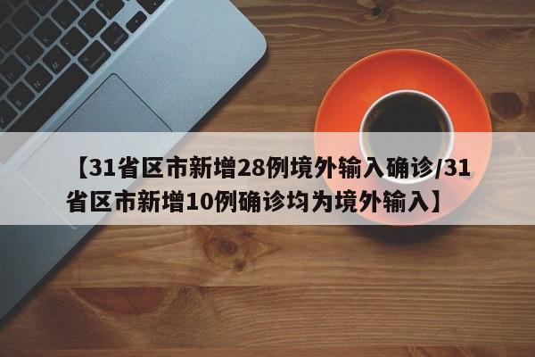 【31省区市新增28例境外输入确诊/31省区市新增10例确诊均为境外输入】