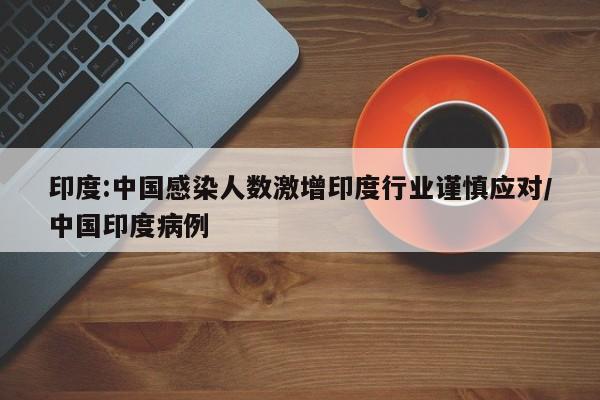 印度:中国感染人数激增印度行业谨慎应对/中国印度病例