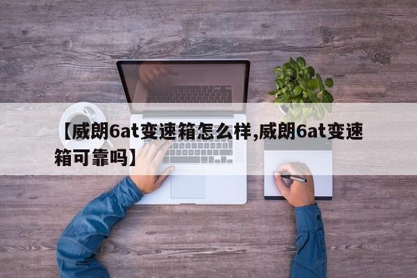 【威朗6at变速箱怎么样,威朗6at变速箱可靠吗】