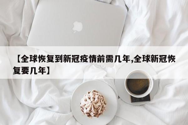 【全球恢复到新冠疫情前需几年,全球新冠恢复要几年】