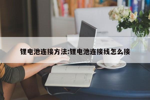 锂电池连接方法:锂电池连接线怎么接