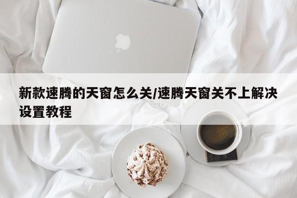 新款速腾的天窗怎么关/速腾天窗关不上解决设置教程