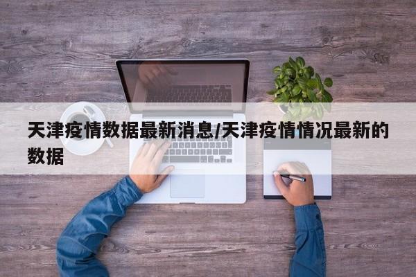 天津疫情数据最新消息/天津疫情情况最新的数据