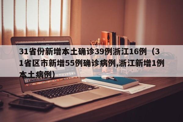 31省份新增本土确诊39例浙江16例（31省区市新增55例确诊病例,浙江新增1例本土病例）
