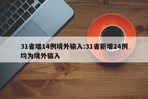31省增14例境外输入:31省新增24例均为境外输入