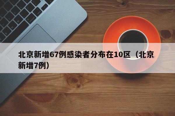 北京新增67例感染者分布在10区（北京 新增7例）