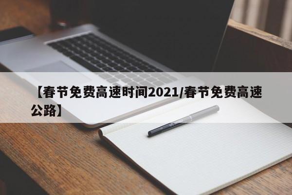 【春节免费高速时间2021/春节免费高速公路】