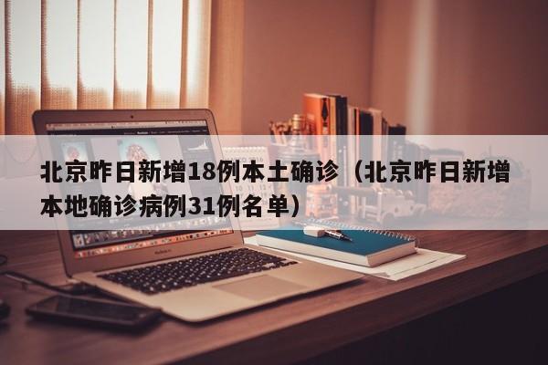 北京昨日新增18例本土确诊（北京昨日新增本地确诊病例31例名单）
