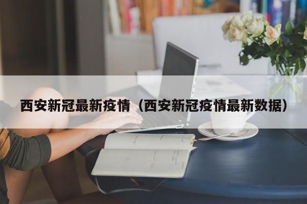西安新冠最新疫情（西安新冠疫情最新数据）