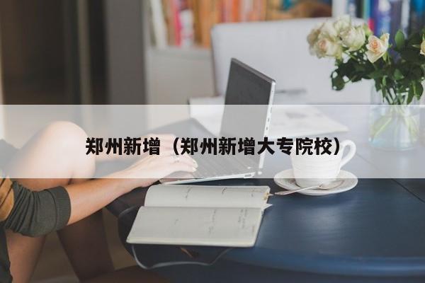 郑州新增（郑州新增大专院校）