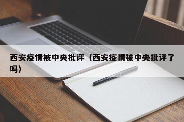西安疫情被中央批评（西安疫情被中央批评了吗）